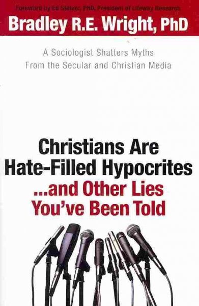 Christians are hate-filled hypocrites-- and other lies you've been told : a sociologist shatters myths from the secular and Christian media / Bradley R.E. Wright.