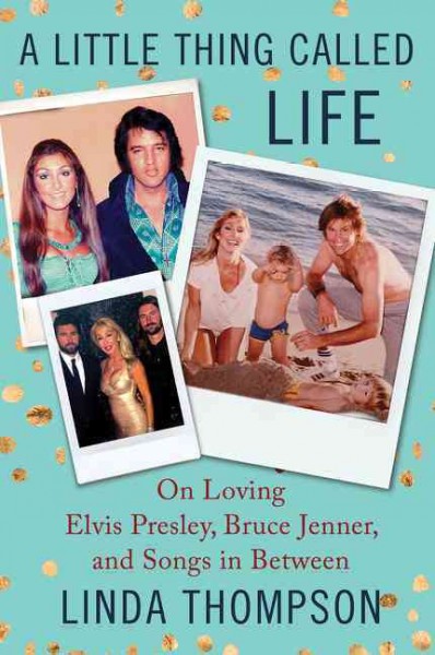 A little thing called life : on loving Elvis Presley, Bruce Jenner, and songs in between / Linda Thompson.