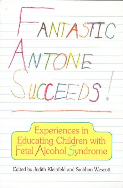 Fantastic Antone succeeds! : experiences in educating children with fetal alcohol syndrome / edited by Judith Kleinfeld and Siobhan Wescott.