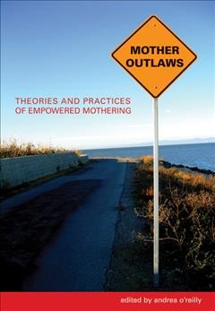 Mother outlaws : theories and practices of empowered mothering / edited by Andrea O'Reilly.