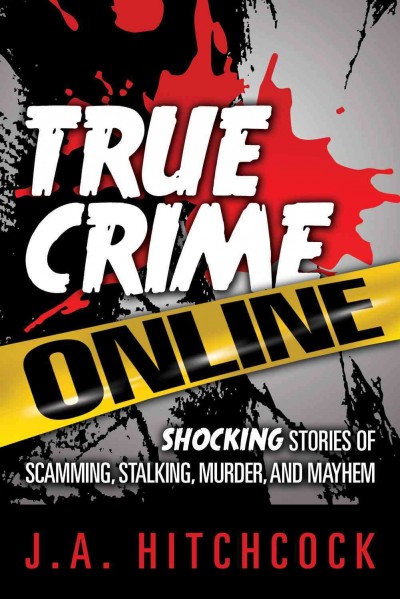 True crime online : shocking stories of scamming, stalking, murder, and mayhem / J.A. Hitchcock.
