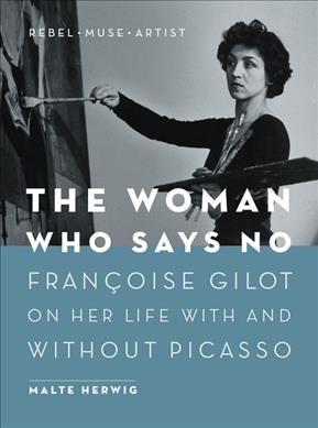 The woman who says no : Françoise Gilot on her life with and without Picasso : rebel, muse, artist / Malte Herwig ; translation by Jane Billinghurst.