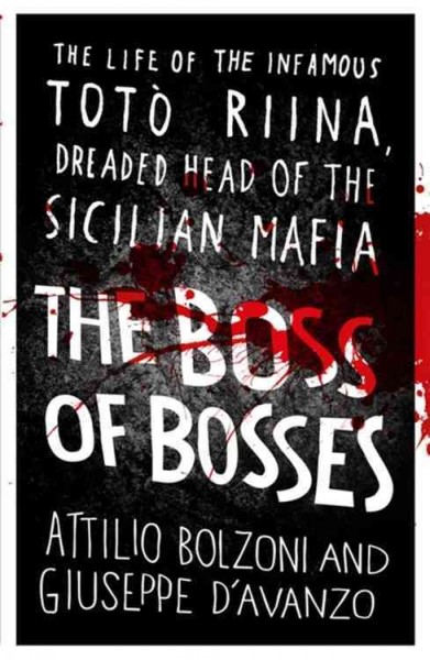 The boss of bosses : the life of the infamous Totò Riina, dreaded head of the Sicilian mafia / Attilio Bolzoni and Giuseppe D'Avanzo ; translated by Shaun Whiteside.