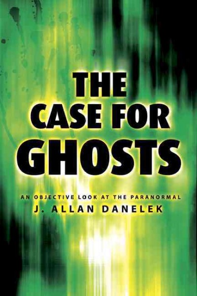 The case for ghosts : an objective look at the paranormal / J. Allan Danelek.