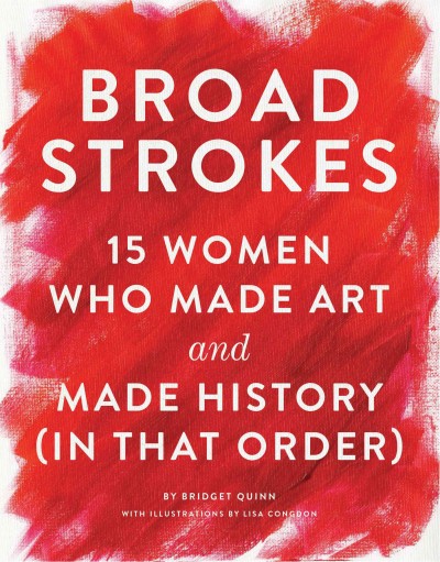 Broad strokes : 15 women who made art and made history (in that order) / by Bridget Quinn ; with illustrations by Lisa Congdon.