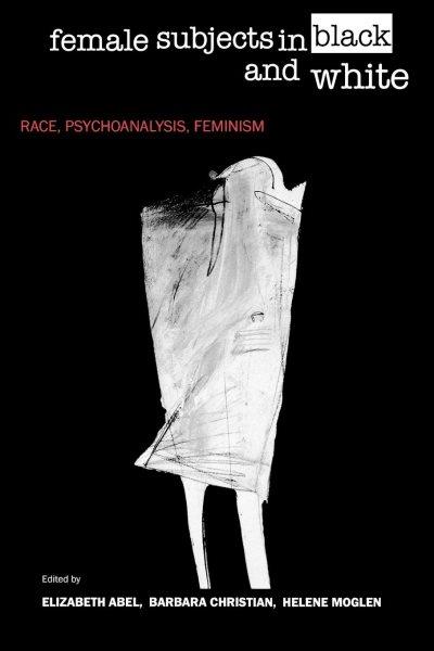 Female subjects in black and white : race, psychoanalysis, feminism / edited by Elizabeth Abel, Barbara Christian, Helene Moglen.