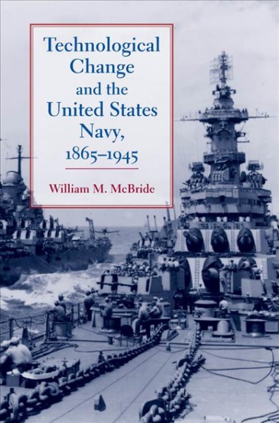 Technological change and the United States Navy, 1865-1945 / William M. McBride.