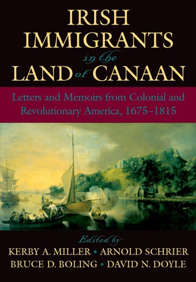 Irish immigrants in the land of Canaan : letters and memoirs from colonial and revolutionary America, 1675-1815 / written & edited by Kerby A. Miller [and others].