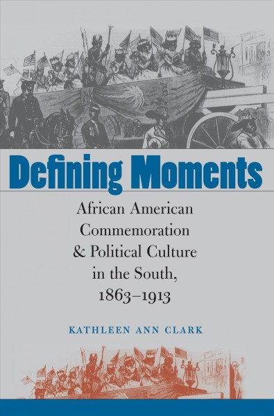 Defining moments : African American commemoration & political culture in the South, 1863-1913 / Kathleen Ann Clark.