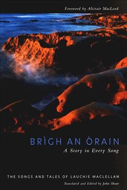 Brìgh an Òrain = A story in every song : the songs and tales of Lauchie MacLellan / translated and edited by John Shaw ; airs transcribed by Lisa Ornstein from field recordings ; foreword by Alistair MacLeod.
