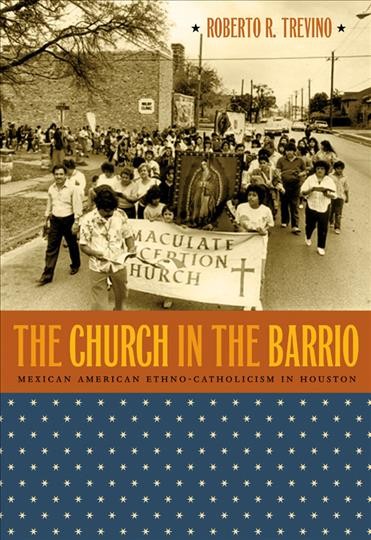 The church in the barrio : Mexican American ethno-Catholicism in Houston / Roberto R. Treviño.