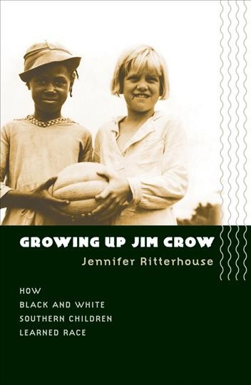 Growing up Jim Crow : how Black and White southern children learned race / Jennifer Ritterhouse.
