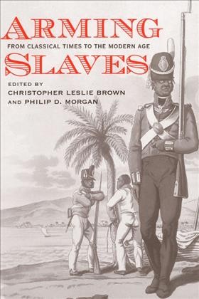 Arming slaves : from classical times to the modern age / edited by Christopher Leslie Brown and Philip D. Morgan.