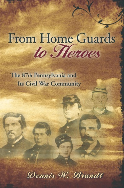From home guards to heroes : the 87th Pennsylvania and its Civil War community / Dennis W. Brandt.