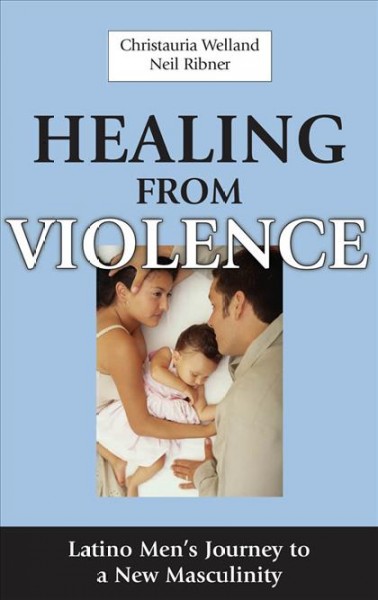 Healing from violence : Latino men's journey to a new masculinity / Christauria Welland, Neil Ribner.