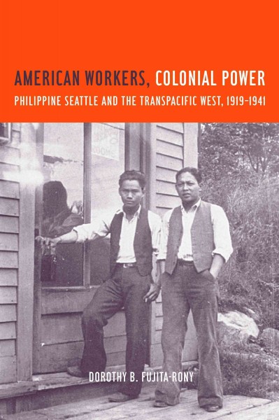 American workers, colonial power : Philippine Seattle and the Transpacific West, 1919-1941 / Dorothy B. Fujita-Rony.