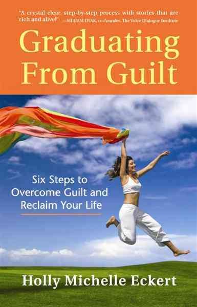 Graduating from guilt : six steps to overcome guilt and reclaim your life / by Holly Michelle Eckert.