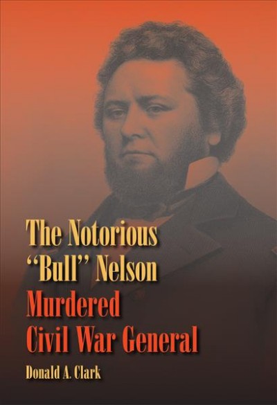 The notorious "Bull" Nelson, murdered Civil War general / Donald A. Clark.