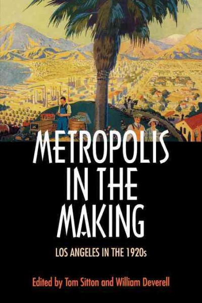 Metropolis in the making : Los Angeles in the 1920s / edited by Tom Sitton and William Deverell.