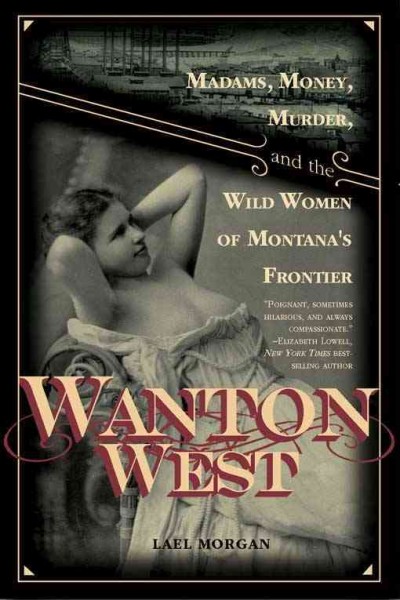 Wanton West : madams, money, murder, and the wild women of Montana's frontier / Lael Morgan.