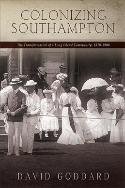 Colonizing Southampton : the transformation of a Long Island community, 1870-1900 / David Goddard.