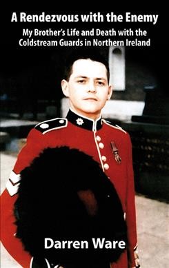 Rendevous with the enemy : my brother's life and death with the Coldstream Guards in Northern Ireland / Darren Ware.