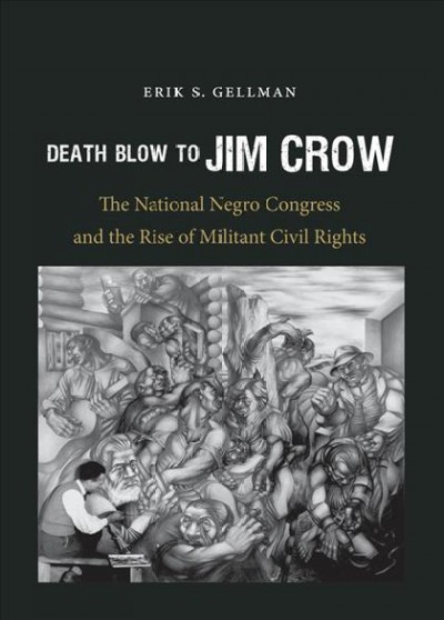 Death blow to Jim Crow : the National Negro Congress and the rise of militant civil rights / Erik S. Gellman.