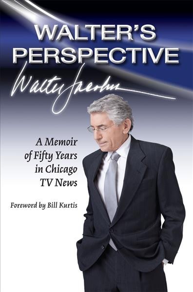 Walter's perspective : a memoir of fifty years in Chicago TV news / Walter Jacobson ; with a foreword by Bill Kurtis.