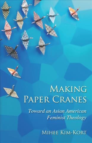 Making paper cranes : toward an Asian American feminist theology / by Mihee Kim-Kort.