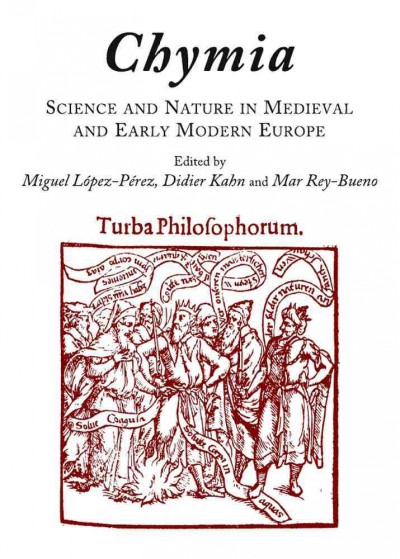 Chymia : science and nature in medieval and early modern Europe / edited by Miguel López Pérez, Didier Kahn and Mar Rey Bueno.