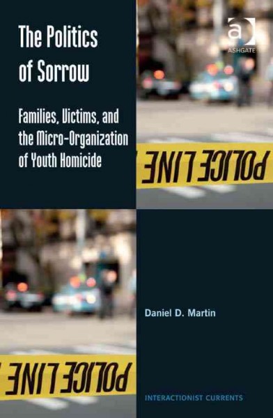 The politics of sorrow : families, victims, and the micro-organization of youth homicide / by Daniel D. Martin.