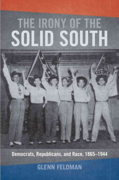 The irony of the solid south : Democrats, Republicans, and race, 1865-1944 / Glenn Feldman.