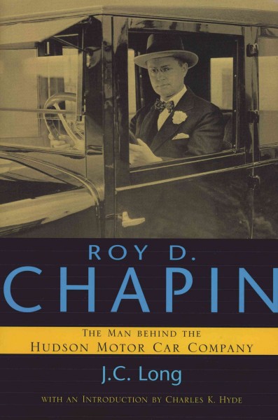 Roy D. Chapin : the man behind the Hudson Motor Car Company / J.C. Long ; with an introduction by Charles K. Hyde ; foreword by William Ruxton Chapin.