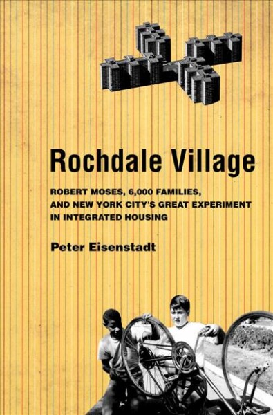 Rochdale Village : Robert Moses, 6,000 families, and New York City's great experiment in integrated housing / Peter Eisenstadt.