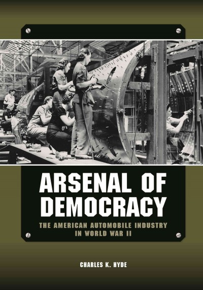 Arsenal of democracy : the American automobile industry in World War II / Charles K. Hyde.