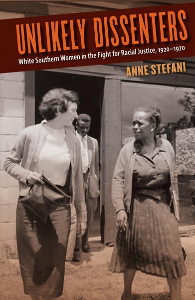 Unlikely dissenters : white southern women in the fight for racial justice, 1920-1970 / Anne Stefani.