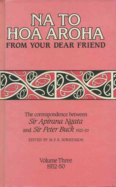 Na to Hoa Aroha = from Your Dear Friend : the correspondence between Sir Apirana Ngata and Sir Peter Buck, 1925-50. Volume three, 1932-50 / edited by M.P.K. Sorrenson.