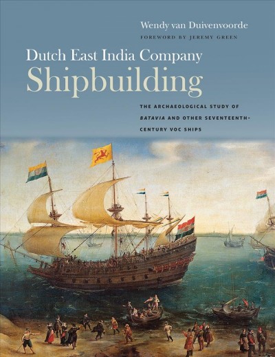 Dutch East India Company shipbuilding : the archaeological study of Batavia and other seventeenth-century VOC ships / Wendy van Duivenvoorde ; foreword by Jeremy Green.