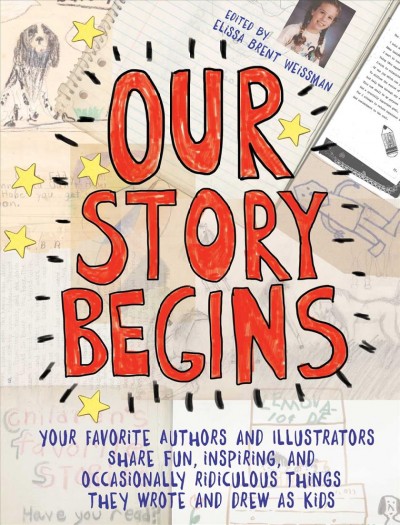 Our story begins : your favorite authors and illustrators share fun, inspiring, and occasionally ridiculous things they wrote and drew as kids / edited by Elissa Brent Weissman.