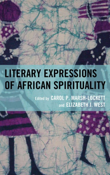 Literary expressions of African spirituality / edited by Carol P. Marsh-Lockett and Elizabeth J. West.