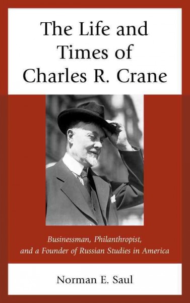 The life and times of Charles R. Crane, 1858-1939 : American businessman, philanthropist, and a founder of Russian studies in America / Norman E. Saul.