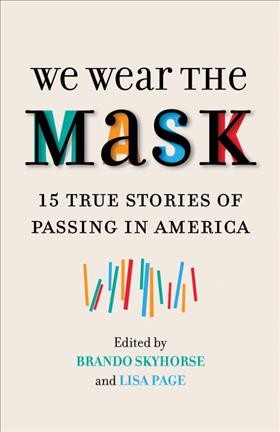 We wear the mask : 15 true stories of passing in America / edited by Brando Skyhorse & Lisa Page.