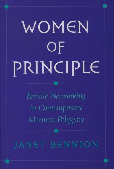 Women of principle : female networking in contemporary Mormon polygyny / Janet Bennion.