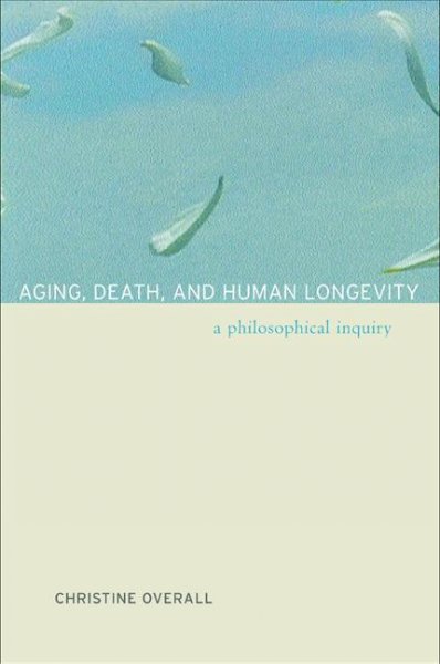 Aging, death, and human longevity : a philosophical inquiry / Christine Overall.