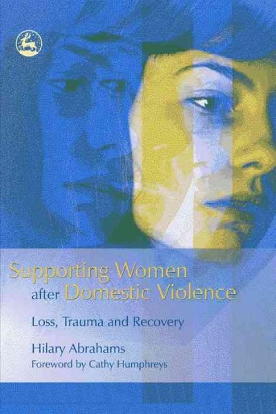 Supporting women after domestic violence : loss, trauma and recovery / Hilary Abrahams ; foreword by Cathy Humphreys.