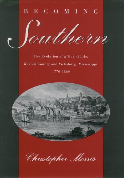Becoming southern : the evolution of a way of life, Warren County and Vicksburg, Mississippi, 1770-1860 / Christopher Morris.