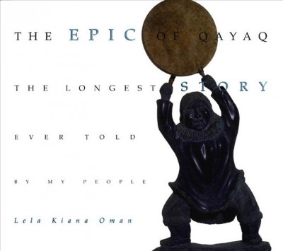 The epic of Qayaq : the longest story ever told by my people / Lela Kiana Oman ; edited by Priscilla Tyler & Maree Brooks ; preface by Ann Chandonnet.