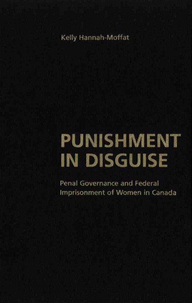 Punishment in disguise : penal governance and federal imprisonment of women in Canada / Kelly Hannah-Moffat.