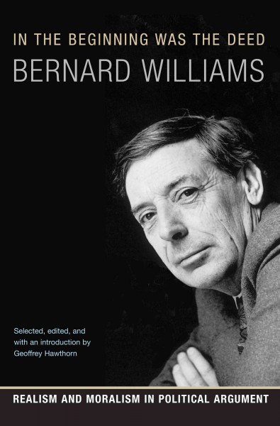In the beginning was the deed : realism and moralism in political argument / Bernard Williams ; selected, edited, and with an introduction by Geoffrey Hawthorn.