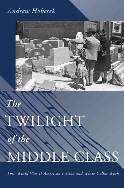 The twilight of the middle class : post-World War II American fiction and white-collar work / Andrew Hoberek.